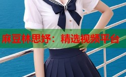 麻豆林思妤：精选视频平台