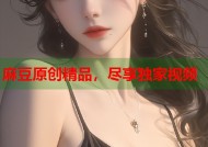 麻豆原创精品，尽享独家视频