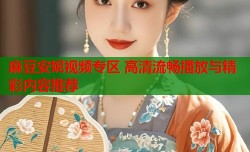 麻豆安妮视频专区 高清流畅播放与精彩内容推荐