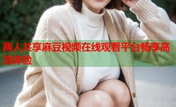 两人共享麻豆视频在线观看平台畅享高清体验