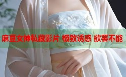 麻豆女神私藏影片 极致诱惑 欲罢不能