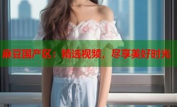 麻豆国产区：精选视频，尽享美好时光