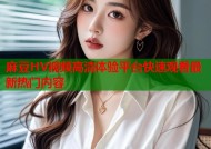 麻豆HV视频高清体验平台快速观看最新热门内容