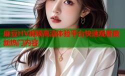 麻豆HV视频高清体验平台快速观看最新热门内容