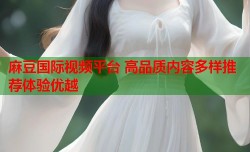 麻豆国际视频平台 高品质内容多样推荐体验优越