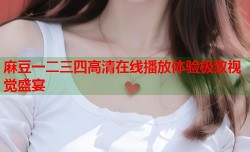 麻豆一二三四高清在线播放体验极致视觉盛宴