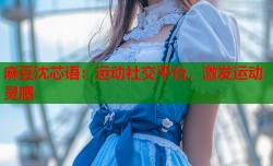 麻豆沈芯语：运动社交平台，激发运动灵感