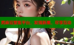 男麻豆聚集平台，发现新星，尽享互动