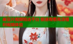 麻豆片视频精选平台 极速观看高清福利视频体验