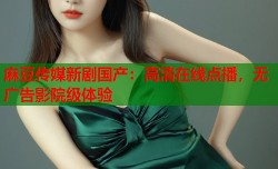 麻豆传媒新剧国产：高清在线点播，无广告影院级体验