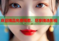 麻豆精品免费观看，尽享精选影视
