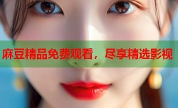 麻豆精品免费观看，尽享精选影视