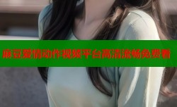 麻豆爱情动作视频平台高清流畅免费看