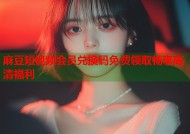 麻豆短视频会员兑换码免费领取畅享高清福利