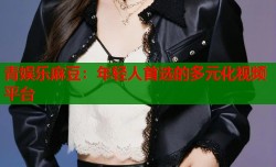 青娱乐麻豆：年轻人首选的多元化视频平台