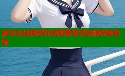 麻豆出品视频在线观看高清流畅极速体验