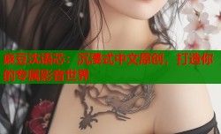 麻豆沈语芯：沉浸式中文原创，打造你的专属影音世界