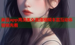 麻豆app高清美女直播视频丰富互动体验抢先看