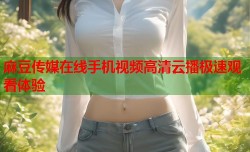 麻豆传媒在线手机视频高清云播极速观看体验