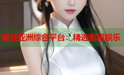 麻豆亚洲综合平台：精选影视娱乐