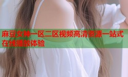 麻豆女神一区二区视频高清资源一站式在线播放体验