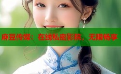 麻豆传媒：在线私密影院，无限畅享