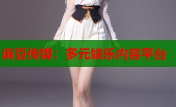 麻豆传媒：多元娱乐内容平台