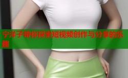 宁洋子带你探索短视频创作与分享的乐趣