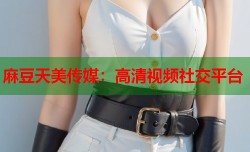 麻豆天美传媒：高清视频社交平台