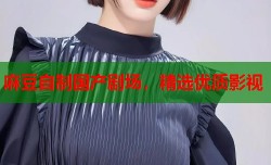 麻豆自制国产剧场，精选优质影视