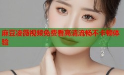 麻豆凌薇视频免费看高清流畅不卡顿体验