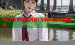 麻豆TV传媒在线看：精彩视频随时畅享