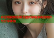 麻豆短视频官网下载安装畅享高清创作与分享体验