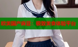 欧美国产麻豆：极致美食体验平台