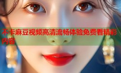 不卡麻豆视频高清流畅体验免费看精彩内容