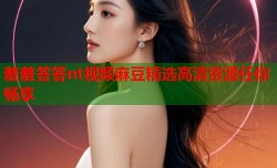 羞羞答答nt视频麻豆精选高清资源任你畅享