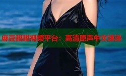 麻豆甜甜视频平台：高清原声中文速递