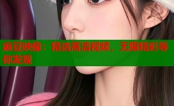 麻豆映像：精选高清视频，无限精彩等你发现