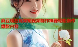 麻豆现在视频短视频制作神器轻松创作爆款内容