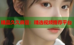 精品久久麻豆：精选视频推荐平台
