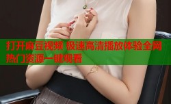 打开麻豆视频 极速高清播放体验全网热门资源一键观看