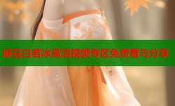 麻豆白若冰高清视频专区免费看与分享