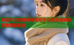 麻豆中文在线观看视频平台高清流畅免费看最新影视
