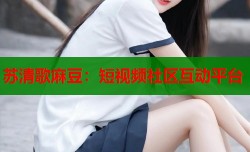 苏清歌麻豆：短视频社区互动平台