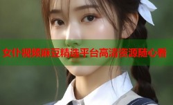 女仆视频麻豆精选平台高清资源随心看