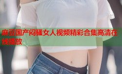 麻豆国产闷骚女人视频精彩合集高清在线播放