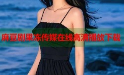 麻豆剧果冻传媒在线高清播放下载