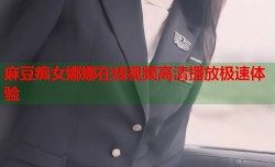 麻豆痴女娜娜在线视频高清播放极速体验