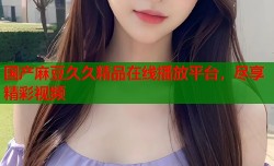 国产麻豆久久精品在线播放平台，尽享精彩视频