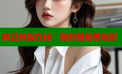 麻豆映画在线：随时随地看电影